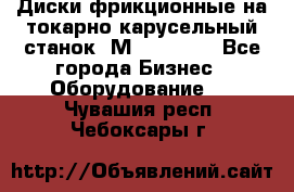 Диски фрикционные на токарно-карусельный станок 1М553, 1531 - Все города Бизнес » Оборудование   . Чувашия респ.,Чебоксары г.